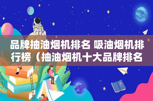 品牌抽油烟机排名 吸油烟机排行榜（抽油烟机十大品牌排名榜）