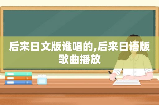 后来日文版谁唱的,后来日语版歌曲播放