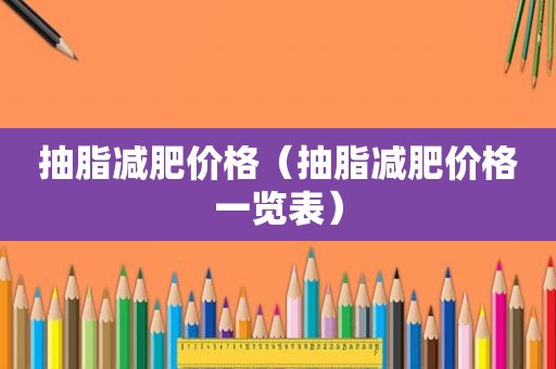 抽脂减肥价格（抽脂减肥价格一览表）