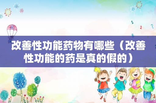 改善性功能药物有哪些（改善性功能的药是真的假的）