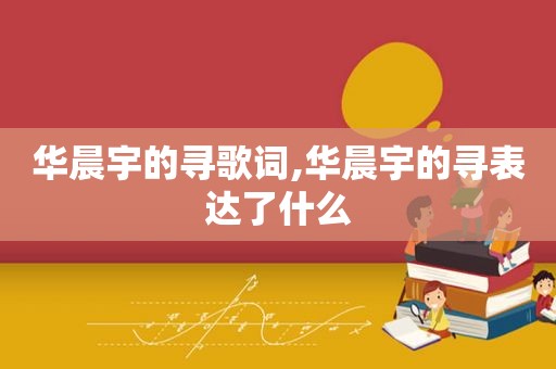 华晨宇的寻歌词,华晨宇的寻表达了什么