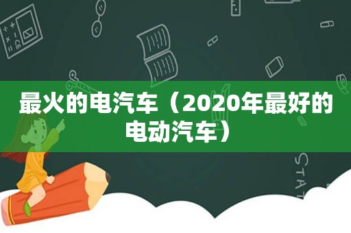 最火的电汽车（2020年最好的电动汽车）