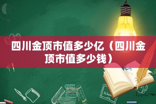 四川金顶市值多少亿（四川金顶市值多少钱）