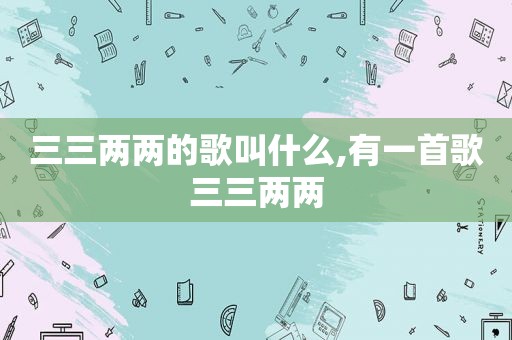 三三两两的歌叫什么,有一首歌三三两两