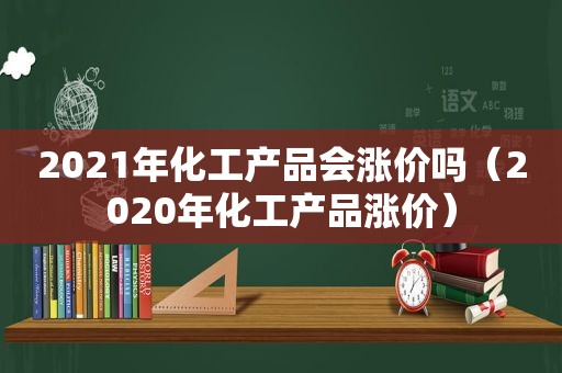 2021年化工产品会涨价吗（2020年化工产品涨价）
