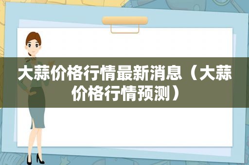 大蒜价格行情最新消息(大蒜价格行情预测) 大蒜价格行情最新消息(大蒜价格行情预测)