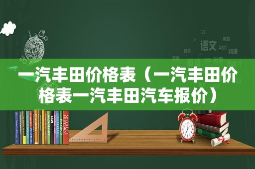 一汽丰田价格表（一汽丰田价格表一汽丰田汽车报价）