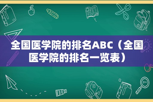 全国医学院的排名ABC（全国医学院的排名一览表）