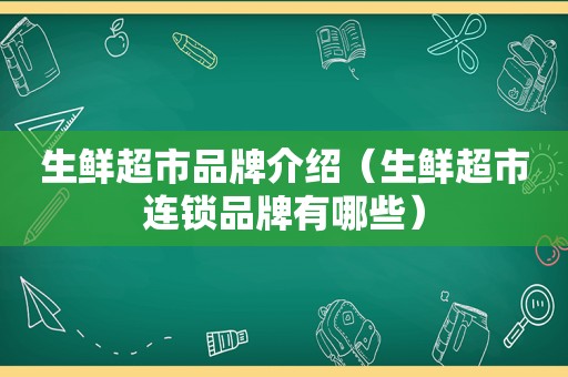 生鲜超市品牌介绍（生鲜超市连锁品牌有哪些）