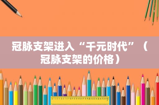 冠脉支架进入“千元时代”（冠脉支架的价格）