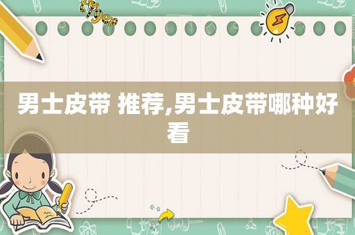 男士皮带 推荐,男士皮带哪种好看