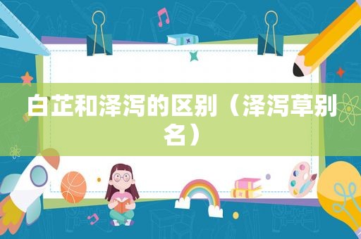 白芷和泽泻的区别（泽泻草别名）