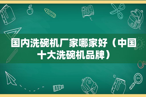 国内洗碗机厂家哪家好（中国十大洗碗机品牌）