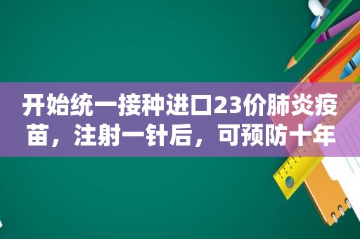 开始统一接种进口23价肺炎疫苗，注射一针后，可预防十年。