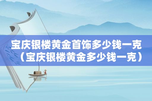 宝庆银楼黄金首饰多少钱一克（宝庆银楼黄金多少钱一克）