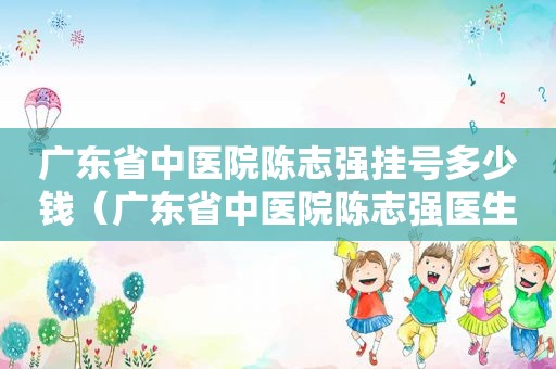 广东省中医院陈志强挂号多少钱（广东省中医院陈志强医生）