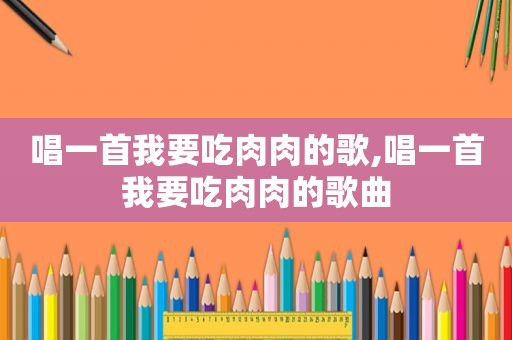 唱一首我要吃肉肉的歌,唱一首我要吃肉肉的歌曲