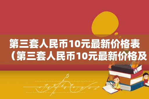第三套人民币10元最新价格表（第三套人民币10元最新价格及图片）