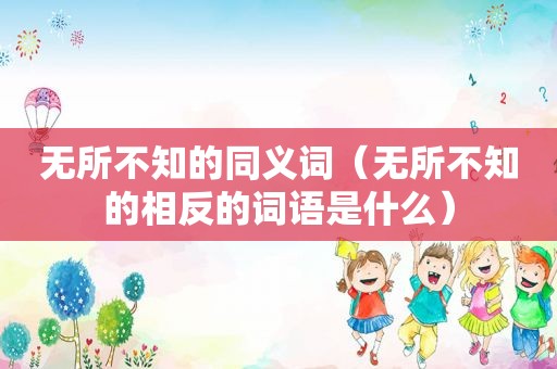 无所不知的同义词（无所不知的相反的词语是什么）