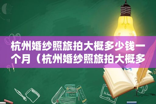 杭州婚纱照旅拍大概多少钱一个月（杭州婚纱照旅拍大概多少钱一套）