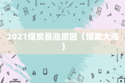 2021煤炭暴涨原因（煤炭大涨）