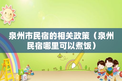 泉州市民宿的相关政策（泉州民宿哪里可以煮饭）