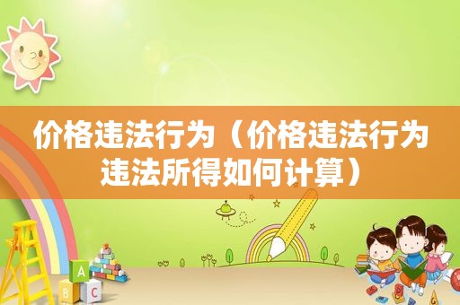 价格违法行为（价格违法行为违法所得如何计算）