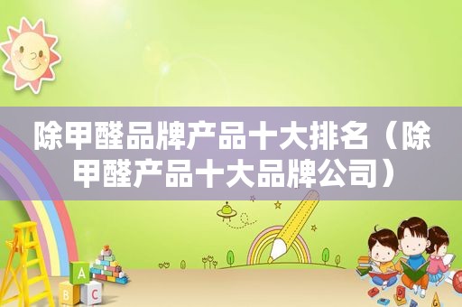 除甲醛品牌产品十大排名（除甲醛产品十大品牌公司）