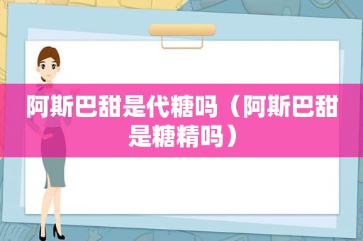 阿斯巴甜是代糖吗（阿斯巴甜是糖精吗）