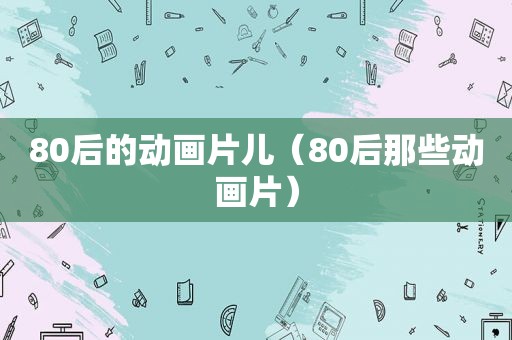 80后的动画片儿（80后那些动画片）