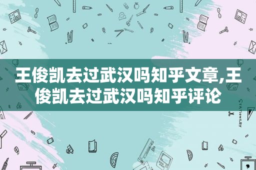 王俊凯去过武汉吗知乎文章,王俊凯去过武汉吗知乎评论
