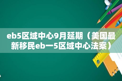 eb5区域中心9月延期（美国最新移民eb一5区域中心法案）