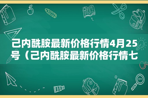 己内酰胺最新价格行情4月25号（己内酰胺最新价格行情七日）