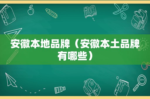 安徽本地品牌（安徽本土品牌有哪些）