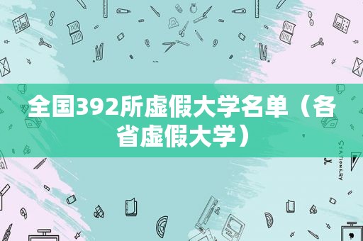 全国392所虚假大学名单（各省虚假大学）