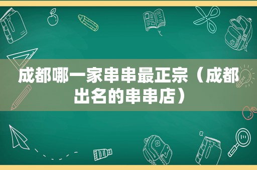 成都哪一家串串最正宗（成都出名的串串店）