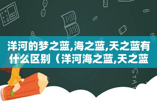 洋河的梦之蓝,海之蓝,天之蓝有什么区别（洋河海之蓝,天之蓝,梦之蓝哪个好）