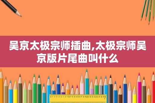 吴京太极宗师插曲,太极宗师吴京版片尾曲叫什么