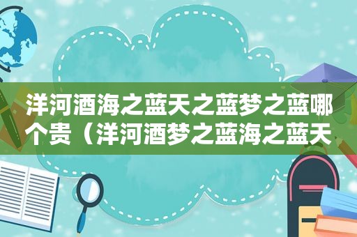 洋河酒海之蓝天之蓝梦之蓝哪个贵（洋河酒梦之蓝海之蓝天之蓝哪个好）