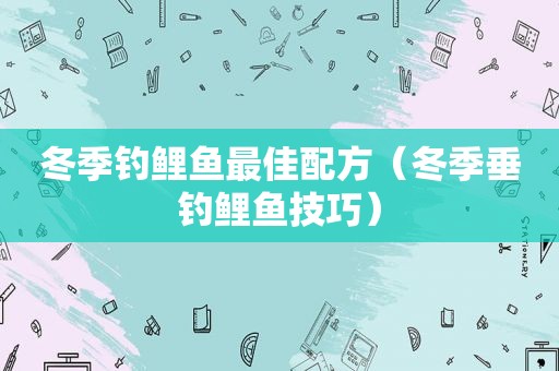 冬季钓鲤鱼最佳配方（冬季垂钓鲤鱼技巧）