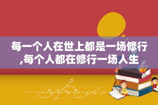 每一个人在世上都是一场修行,每个人都在修行一场人生