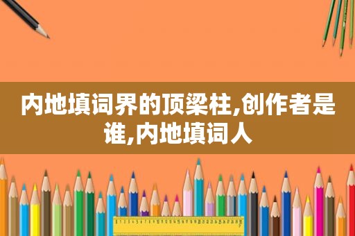 内地填词界的顶梁柱,创作者是谁,内地填词人