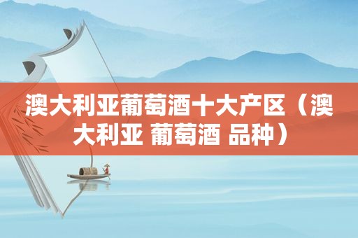 澳大利亚葡萄酒十大产区（澳大利亚 葡萄酒 品种）