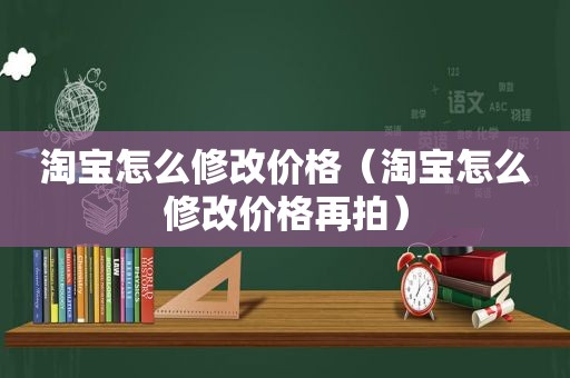淘宝怎么修改价格（淘宝怎么修改价格再拍）