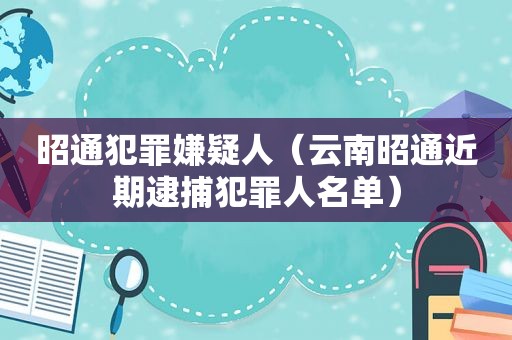 昭通犯罪嫌疑人（云南昭通近期逮捕犯罪人名单）