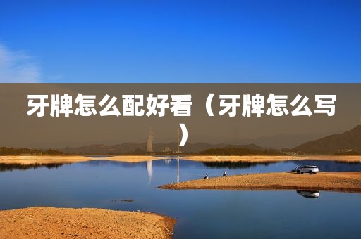牙牌怎么配好看（牙牌怎么写）