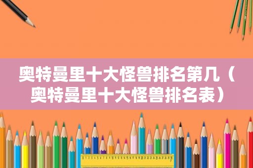 奥特曼里十大怪兽排名第几（奥特曼里十大怪兽排名表）