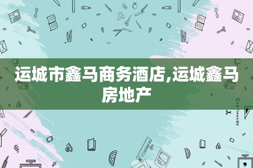 运城市鑫马商务酒店,运城鑫马房地产
