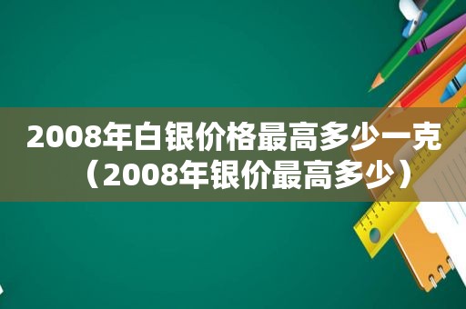 2008年白银价格最高多少一克（2008年银价最高多少）