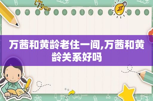 万茜和黄龄老住一间,万茜和黄龄关系好吗